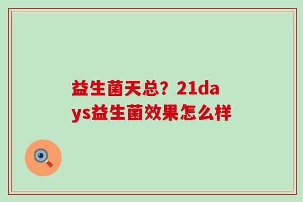 益生菌天总？21days益生菌效果怎么样