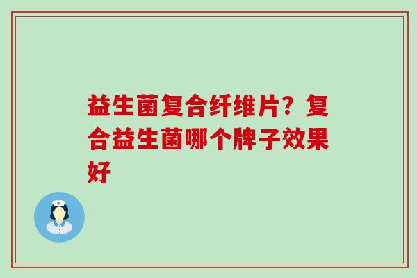 益生菌复合纤维片？复合益生菌哪个牌子效果好