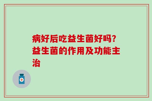 好后吃益生菌好吗?益生菌的作用及功能主 好后吃益生菌好吗?益生菌的作用及功能主