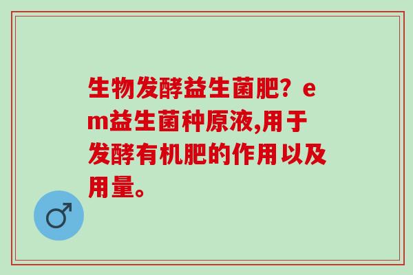 生物发酵益生菌肥？em益生菌种原液,用于发酵有机肥的作用以及用量。