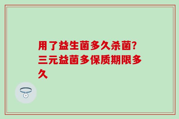 用了益生菌多久杀菌？三元益菌多保质期限多久