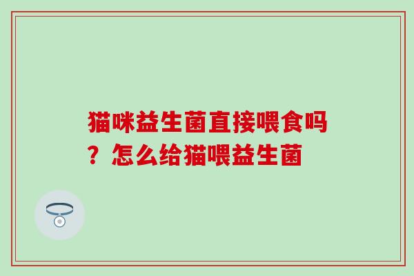 猫咪益生菌直接喂食吗?怎么给猫喂益生菌 猫咪益生菌直接喂食吗?怎么给猫喂益生菌