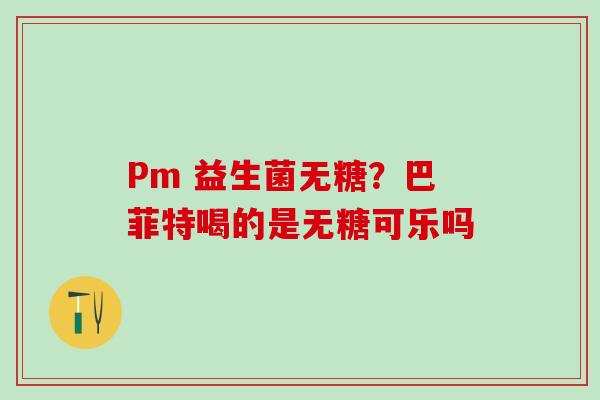 Pm 益生菌无糖？巴菲特喝的是无糖可乐吗