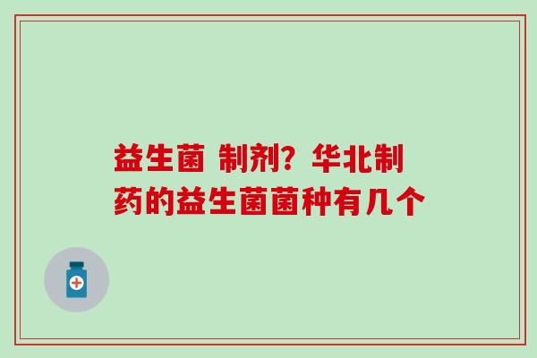 益生菌 制剂？华北制药的益生菌菌种有几个