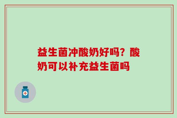 益生菌冲酸奶好吗？酸奶可以补充益生菌吗