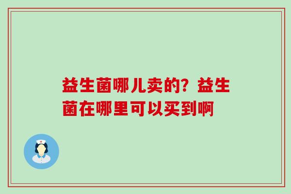 益生菌哪儿卖的？益生菌在哪里可以买到啊
