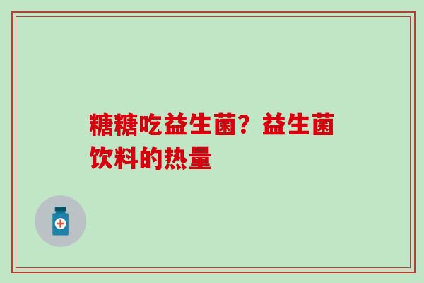 糖糖吃益生菌？益生菌饮料的热量