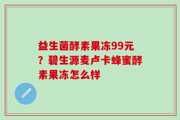 益生菌酵素果冻99元？碧生源麦卢卡蜂蜜酵素果冻怎么样