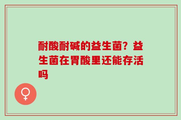 耐酸耐碱的益生菌？益生菌在胃酸里还能存活吗