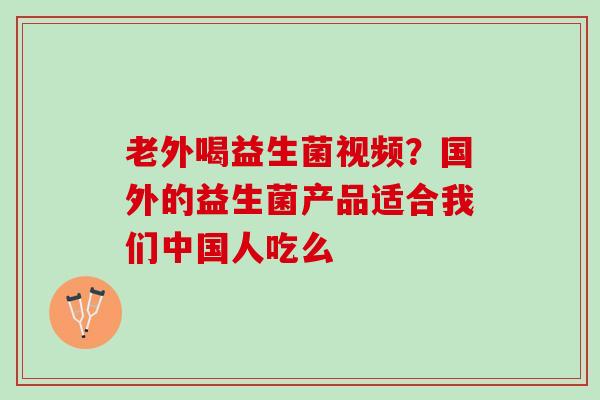 老外喝益生菌视频？国外的益生菌产品适合我们中国人吃么