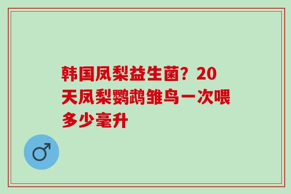 韩国凤梨益生菌？20天凤梨鹦鹉雏鸟一次喂多少毫升