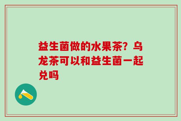 益生菌做的水果茶？乌龙茶可以和益生菌一起兑吗