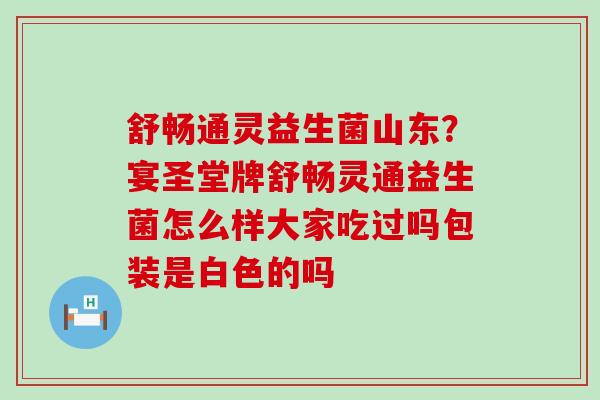 舒畅通灵益生菌山东？宴圣堂牌舒畅灵通益生菌怎么样大家吃过吗包装是白色的吗