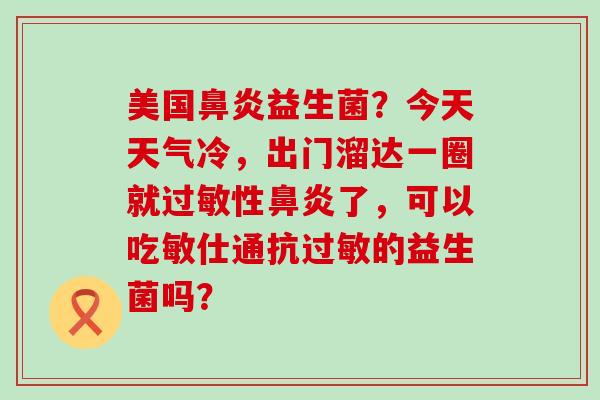美国鼻炎益生菌？今天天气冷，出门溜达一圈就过敏性鼻炎了，可以吃敏仕通抗过敏的益生菌吗？