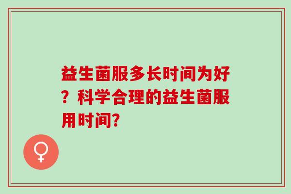 益生菌服多长时间为好？科学合理的益生菌服用时间？
