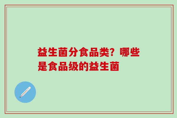 益生菌分食品类？哪些是食品级的益生菌
