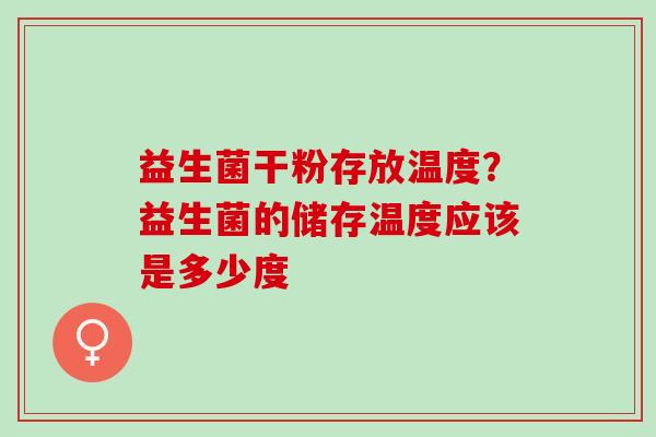 益生菌干粉存放温度？益生菌的储存温度应该是多少度