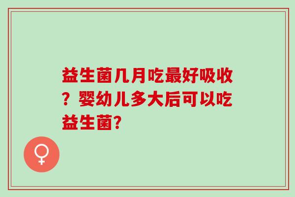 益生菌几月吃最好吸收？婴幼儿多大后可以吃益生菌？