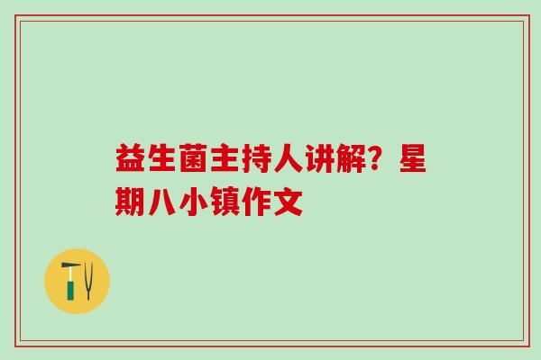 益生菌主持人讲解？星期八小镇作文