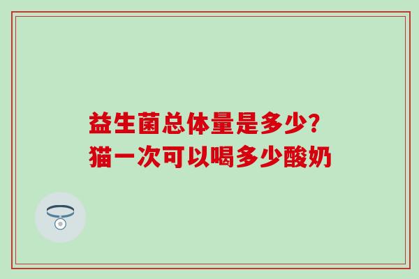 益生菌总体量是多少?猫一次可以喝多少酸奶 益生菌总体量是多少?猫一次可以喝多少酸奶