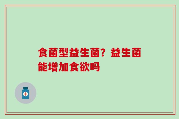 食菌型益生菌？益生菌能增加食欲吗