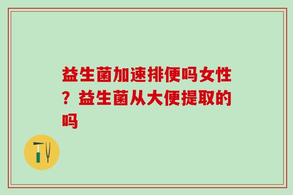 益生菌加速排便吗女性？益生菌从大便提取的吗