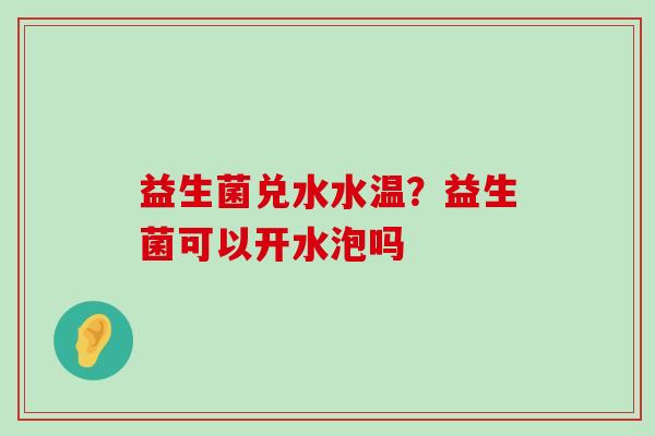 益生菌兑水水温？益生菌可以开水泡吗