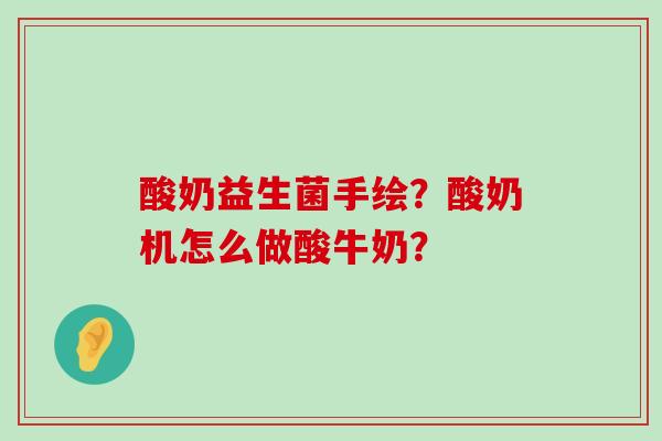 酸奶益生菌手绘?酸奶机怎么做酸牛奶? 酸奶益生菌手绘?酸奶机怎么做酸牛奶?