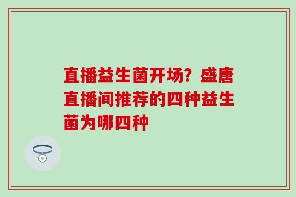 直播益生菌开场？盛唐直播间推荐的四种益生菌为哪四种