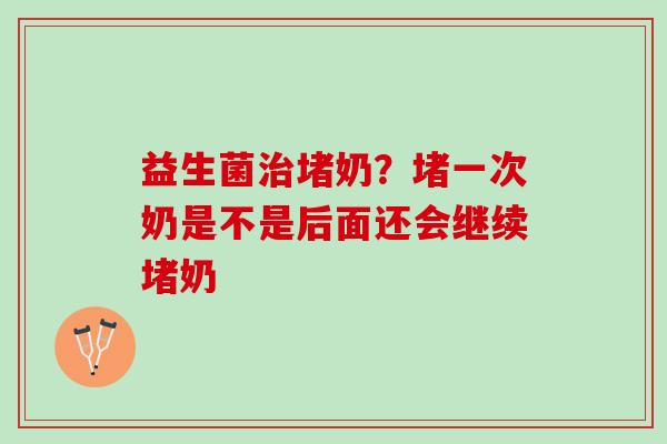 益生菌治堵奶？堵一次奶是不是后面还会继续堵奶