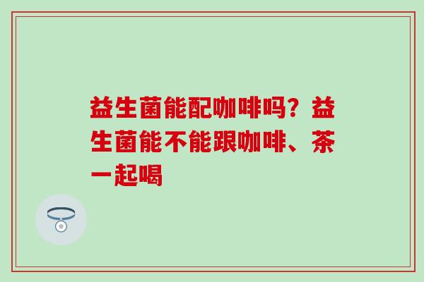 益生菌能配咖啡吗？益生菌能不能跟咖啡、茶一起喝