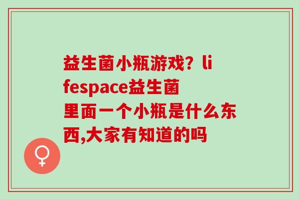 益生菌小瓶游戏？lifespace益生菌里面一个小瓶是什么东西,大家有知道的吗