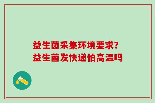 益生菌采集环境要求？益生菌发快递怕高温吗