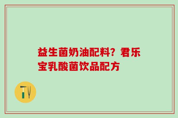 益生菌奶油配料？君乐宝乳酸菌饮品配方
