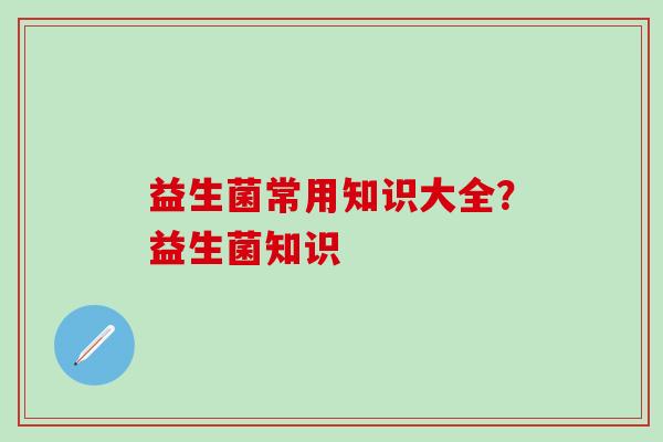 益生菌常用知识大全？益生菌知识