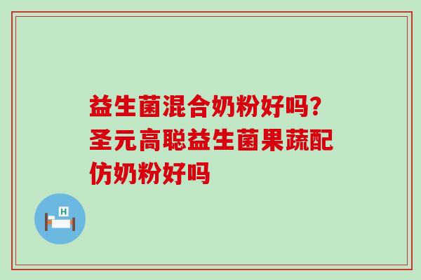 益生菌混合奶粉好吗？圣元高聪益生菌果蔬配仿奶粉好吗