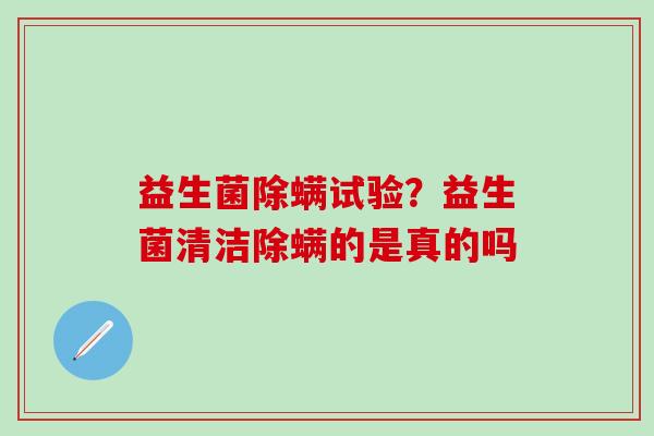 益生菌除螨试验?益生菌清洁除螨的是真的吗 益生菌除螨试验?益生菌清洁除螨的是真的吗