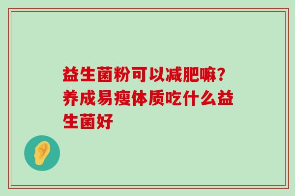 益生菌粉可以减肥嘛？养成易瘦体质吃什么益生菌好