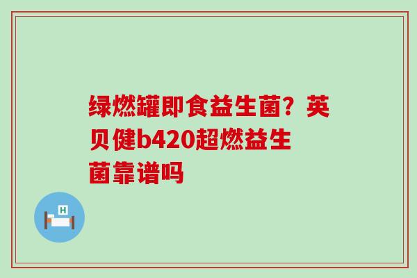 绿燃罐即食益生菌？英贝健b420超燃益生菌靠谱吗