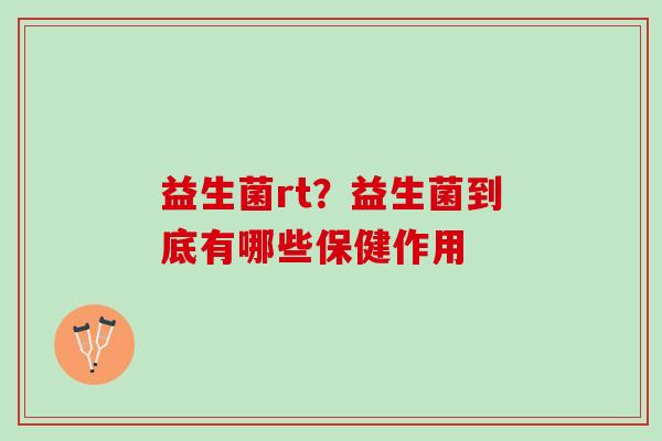 益生菌rt？益生菌到底有哪些保健作用