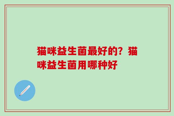 猫咪益生菌最好的？猫咪益生菌用哪种好