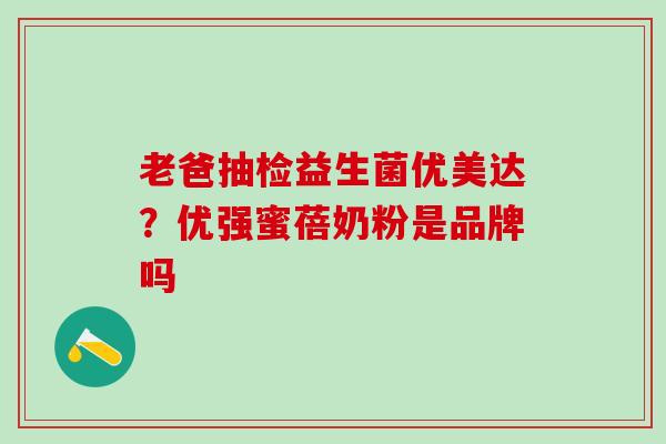老爸抽检益生菌优美达？优强蜜蓓奶粉是品牌吗