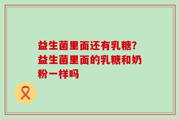 益生菌里面还有乳糖？益生菌里面的乳糖和奶粉一样吗