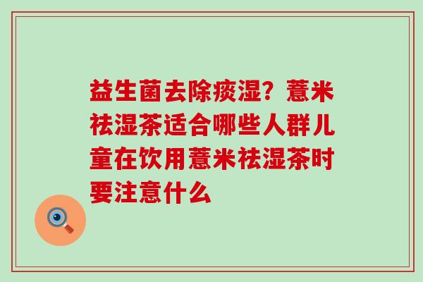 益生菌去除痰湿？薏米祛湿茶适合哪些人群儿童在饮用薏米祛湿茶时要注意什么
