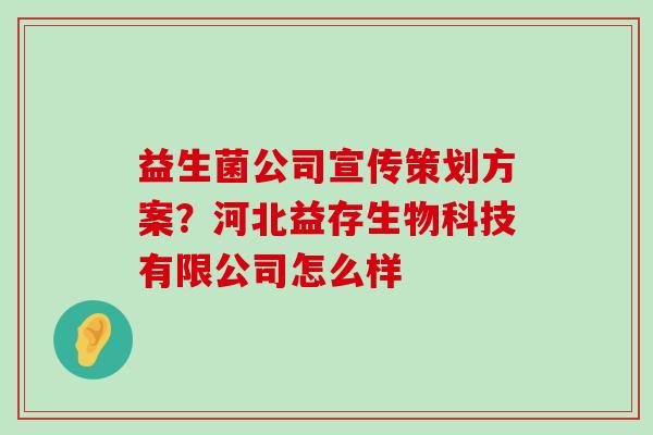 益生菌公司宣传策划方案?河北益存生物科技有限公司怎么样 益生菌公司宣传策划方案?河北益存生物科技有限公司怎么样