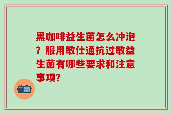 黑咖啡益生菌怎么冲泡？服用敏仕通抗过敏益生菌有哪些要求和注意事项？