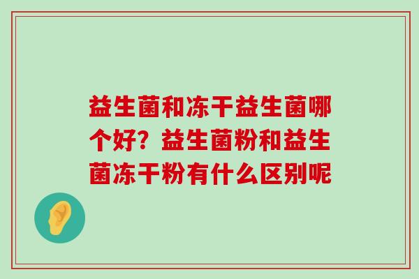 益生菌和冻干益生菌哪个好？益生菌粉和益生菌冻干粉有什么区别呢