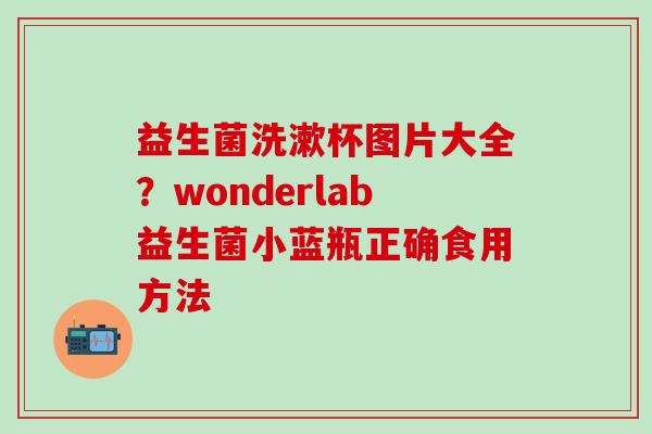 益生菌洗漱杯图片大全？wonderlab益生菌小蓝瓶正确食用方法