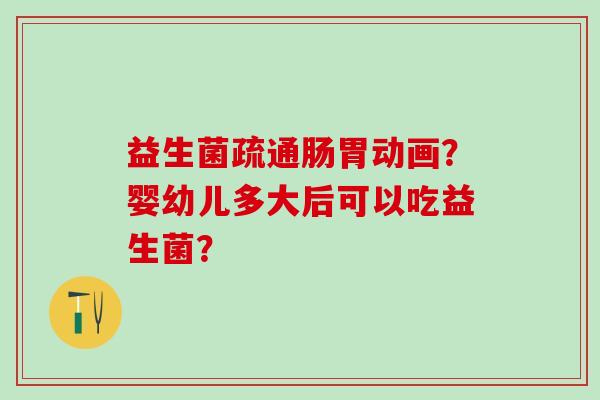益生菌疏通肠胃动画？婴幼儿多大后可以吃益生菌？