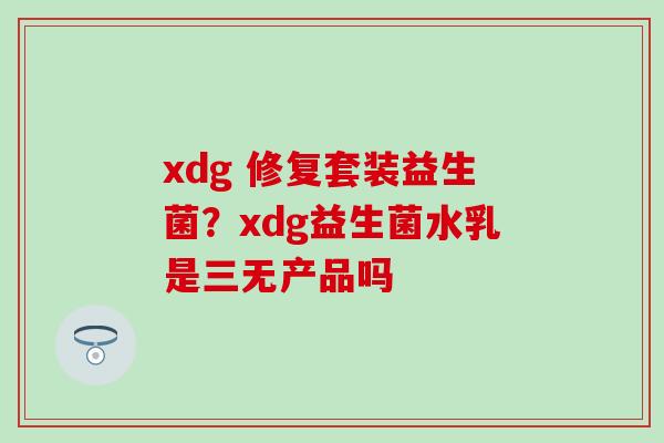 xdg 修复套装益生菌？xdg益生菌水乳是三无产品吗